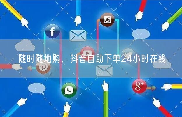 随时随地购，抖音自助下单24小时在线