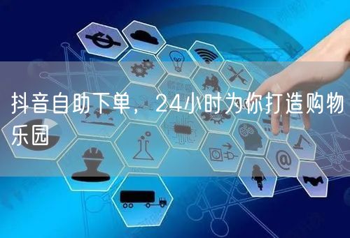抖音自助下单，24小时为你打造购物乐园