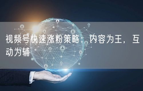 视频号快速涨粉策略：内容为王，互动为辅