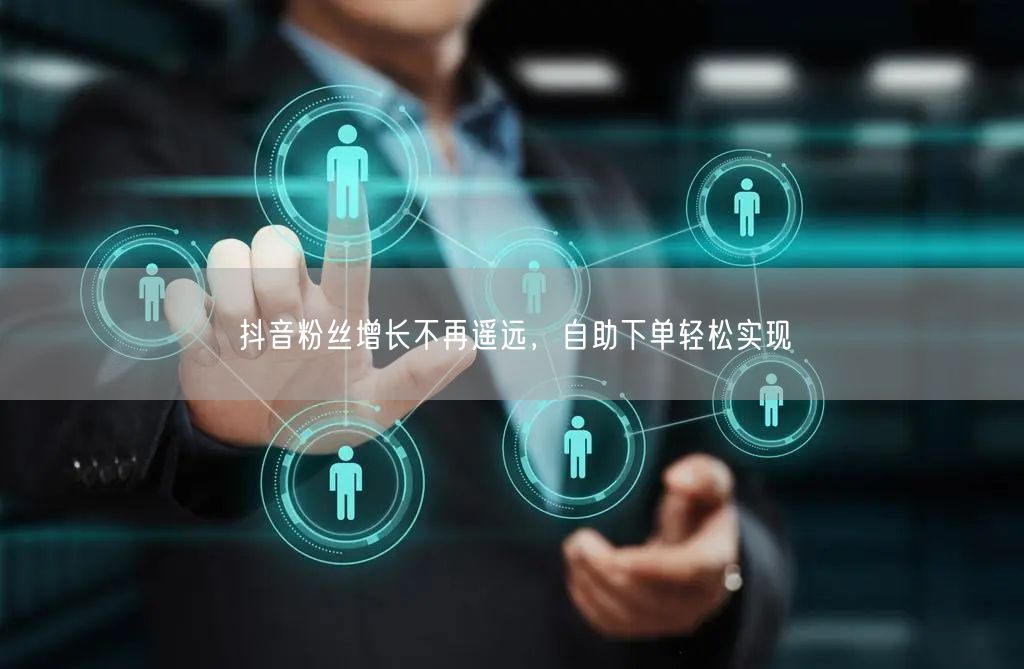 抖音粉丝增长不再遥远，自助下单轻松实现