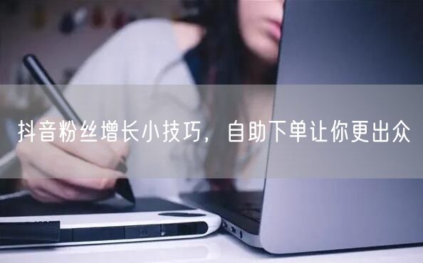 抖音粉丝增长小技巧，自助下单让你更出众