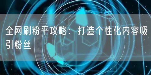 全网刷粉平攻略：打造个性化内容吸引粉丝