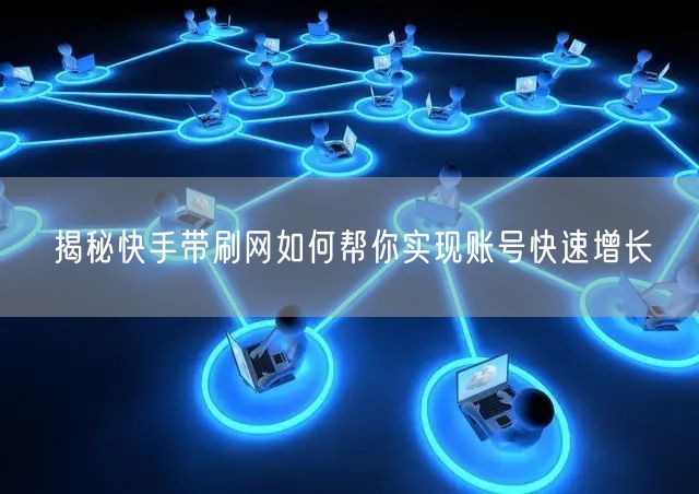 揭秘快手带刷网如何帮你实现账号快速增长
