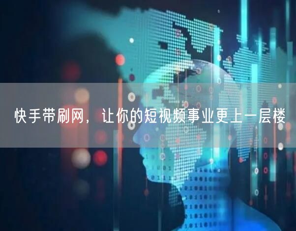 快手带刷网，让你的短视频事业更上一层楼