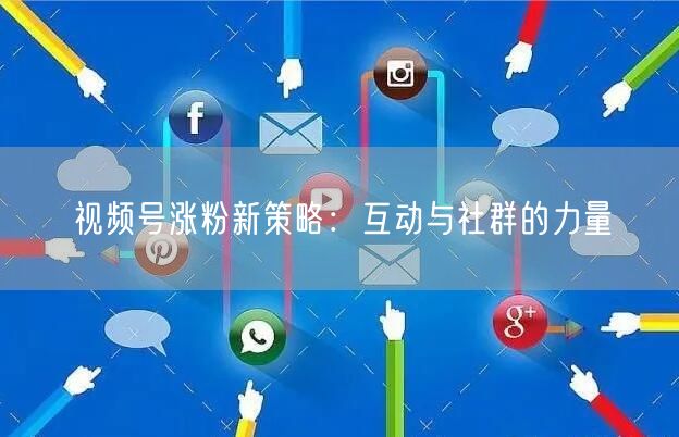 视频号涨粉新策略：互动与社群的力量