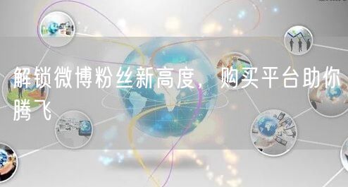 解锁微博粉丝新高度，购买平台助你腾飞