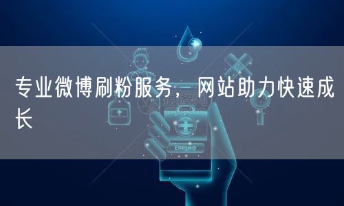 专业微博刷粉服务，网站助力快速成长