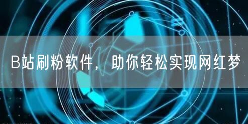 B站刷粉软件，助你轻松实现网红梦