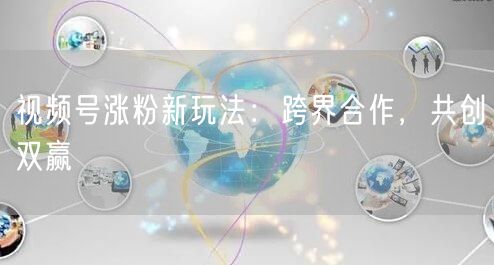 视频号涨粉新玩法：跨界合作，共创双赢