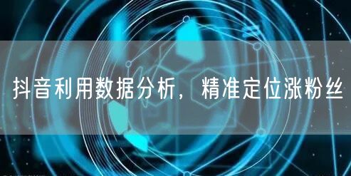抖音利用数据分析，精准定位涨粉丝
