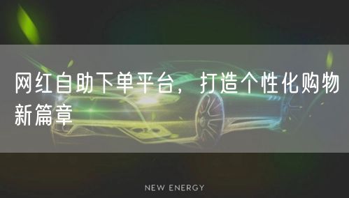 网红自助下单平台，打造个性化购物新篇章