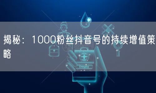 揭秘：1000粉丝抖音号的持续增值策略