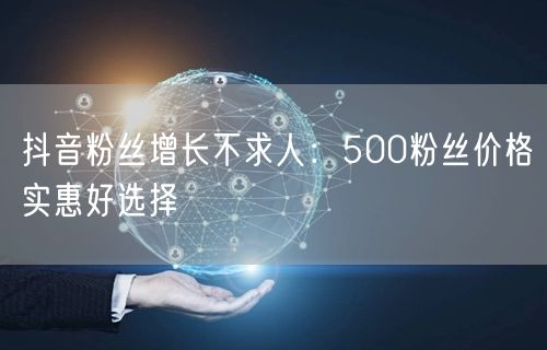 抖音粉丝增长不求人：500粉丝价格实惠好选择