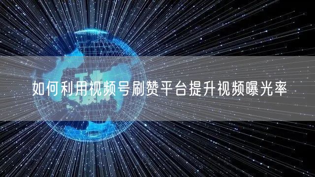 如何利用视频号刷赞平台提升视频曝光率