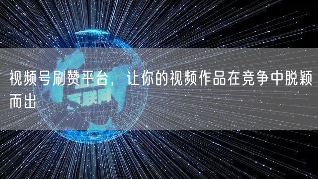 视频号刷赞平台，让你的视频作品在竞争中脱颖而出