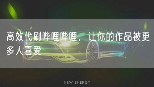 高效代刷哔哩哔哩，让你的作品被更多人喜爱