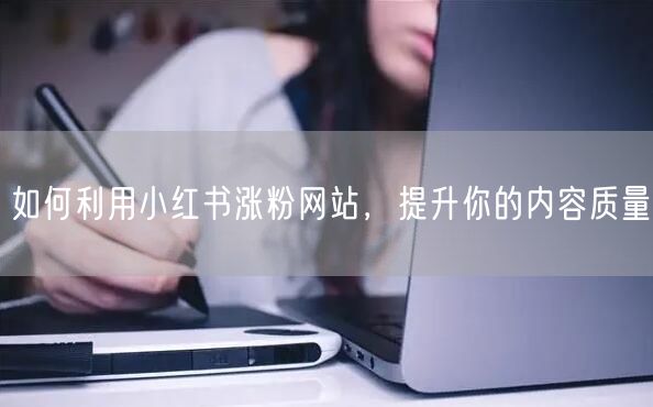 如何利用小红书涨粉网站，提升你的内容质量
