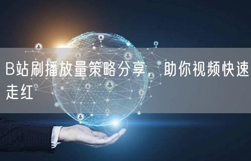 B站刷播放量策略分享，助你视频快速走红