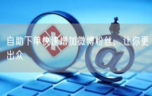 自助下单快速增加微博粉丝，让你更出众