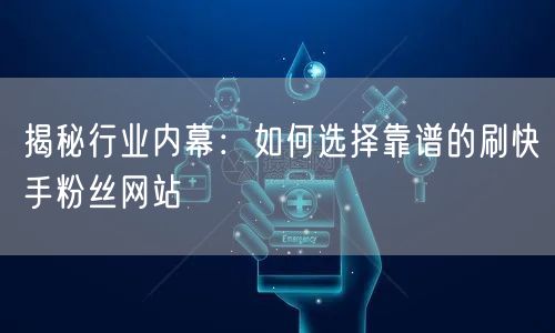 揭秘行业内幕：如何选择靠谱的刷快手粉丝网站