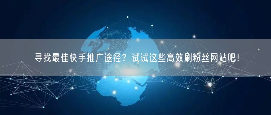 寻找最佳快手推广途径？试试这些高效刷粉丝网站吧！