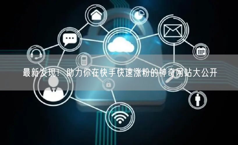 最新发现！助力你在快手快速涨粉的神奇网站大公开