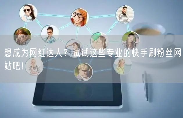 想成为网红达人？试试这些专业的快手刷粉丝网站吧！