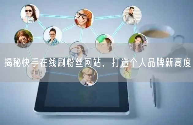 揭秘快手在线刷粉丝网站，打造个人品牌新高度