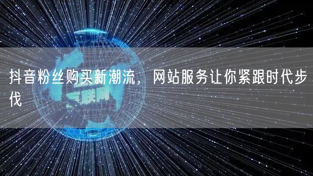 抖音粉丝购买新潮流，网站服务让你紧跟时代步伐