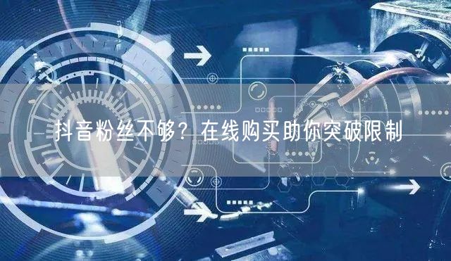 抖音粉丝不够？在线购买助你突破限制