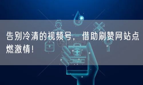 告别冷清的视频号，借助刷赞网站点燃激情！