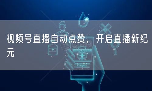 视频号直播自动点赞，开启直播新纪元