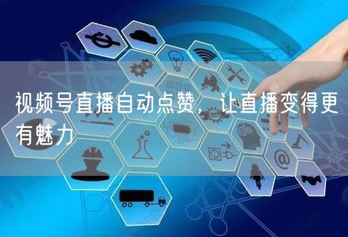 视频号直播自动点赞，让直播变得更有魅力