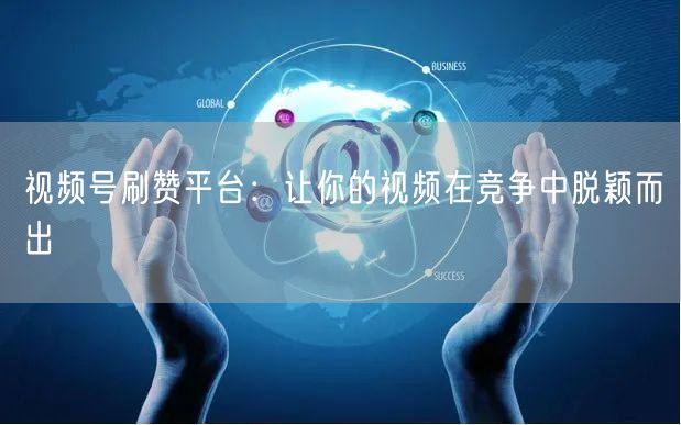 视频号刷赞平台：让你的视频在竞争中脱颖而出