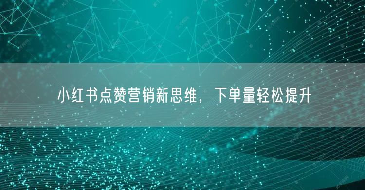 小红书点赞营销新思维，下单量轻松提升