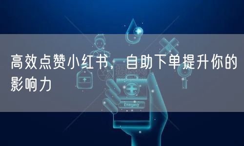 高效点赞小红书，自助下单提升你的影响力