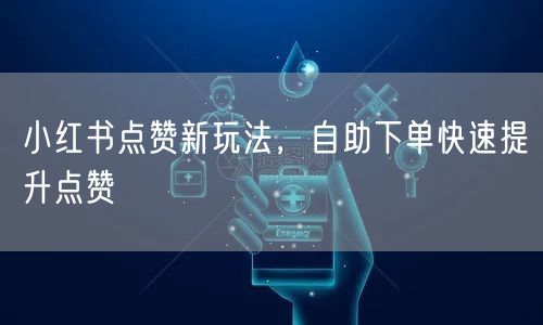 小红书点赞新玩法，自助下单快速提升点赞