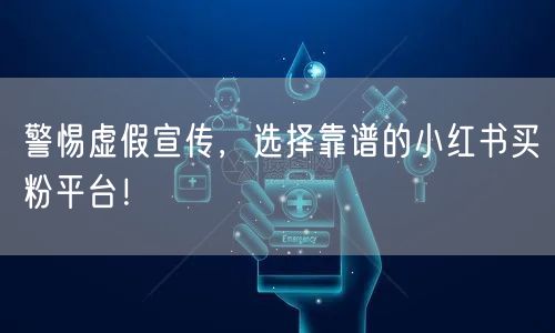 警惕虚假宣传，选择靠谱的小红书买粉平台！