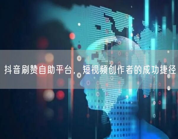 抖音刷赞自助平台，短视频创作者的成功捷径