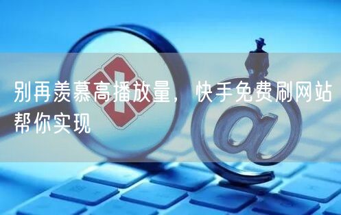 别再羡慕高播放量，快手免费刷网站帮你实现