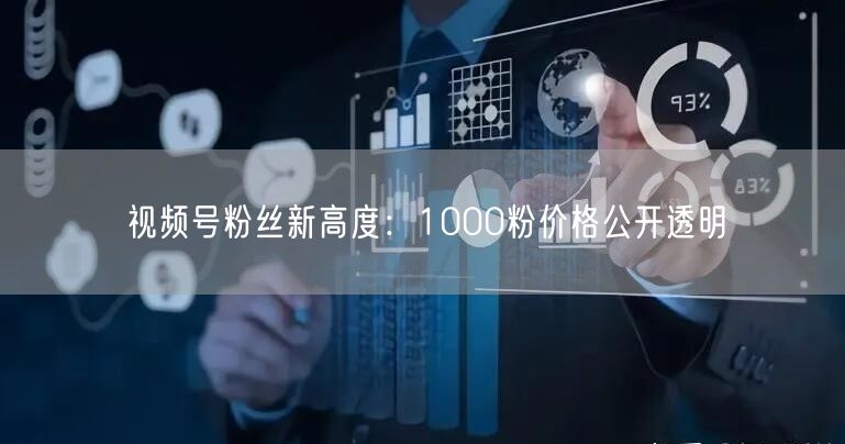 视频号粉丝新高度：1000粉价格公开透明