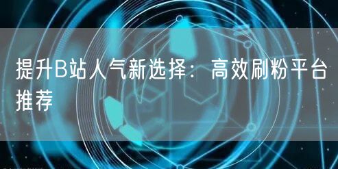 提升B站人气新选择：高效刷粉平台推荐