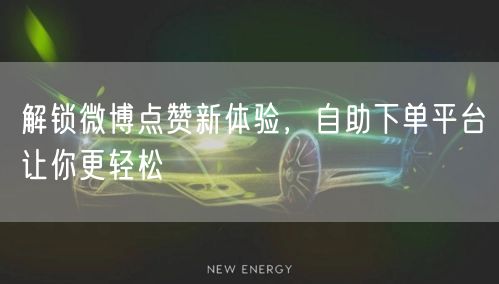 解锁微博点赞新体验，自助下单平台让你更轻松